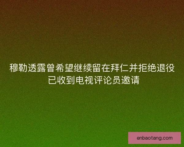 穆勒透露曾希望继续留在拜仁并拒绝退役 已收到电视评论员邀请