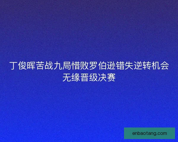 丁俊晖苦战九局惜败罗伯逊错失逆转机会无缘晋级决赛 丁俊晖苦战九局惜败罗伯逊错失逆转机会无缘晋级决赛