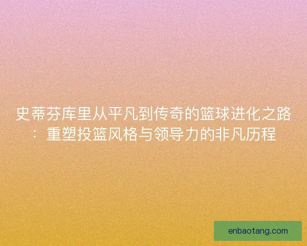 史蒂芬库里从平凡到传奇的篮球进化之路:重塑投篮风格与领导力的非凡历程 史蒂芬库里从平凡到传奇的篮球进化之路:重塑投篮风格与领导力的非凡历程