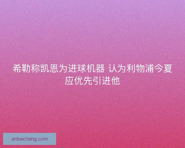 希勒称凯恩为进球机器 认为利物浦今夏应优先引进他