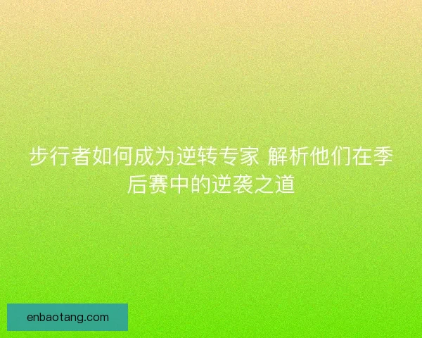 步行者如何成为逆转专家 解析他们在季后赛中的逆袭之道