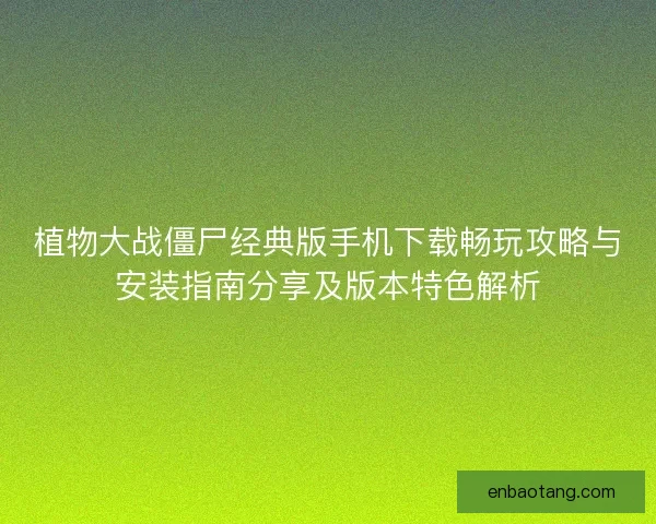 植物大战僵尸经典版手机下载畅玩攻略与安装指南分享及版本特色解析