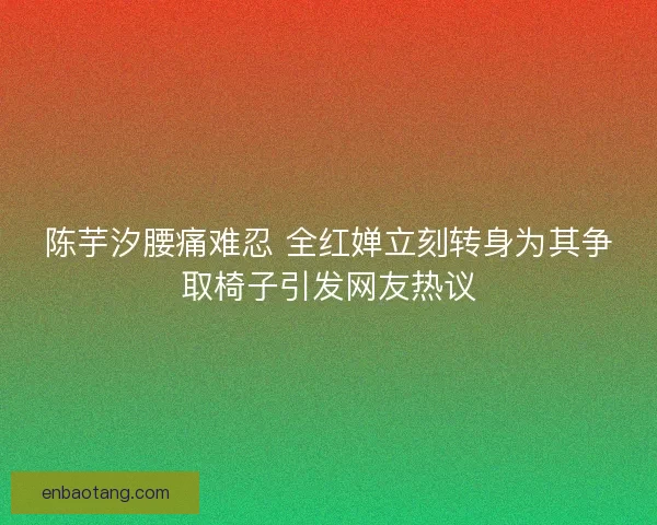 陈芋汐腰痛难忍 全红婵立刻转身为其争取椅子引发网友热议 陈芋汐腰痛难忍 全红婵立刻转身为其争取椅子引发网友热议