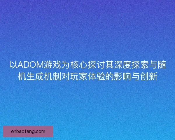 以ADOM游戏为核心探讨其深度探索与随机生成机制对玩家体验的影响与创新 以ADOM游戏为核心探讨其深度探索与随机生成机制对玩家体验的影响与创新