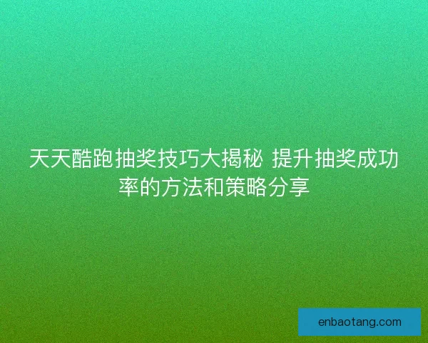 天天酷跑抽奖技巧大揭秘 提升抽奖成功率的方法和策略分享