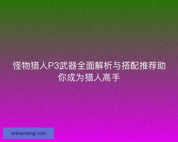 怪物猎人P3武器全面解析与搭配推荐助你成为猎人高手