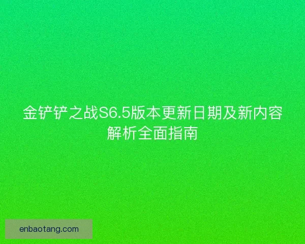 金铲铲之战S6.5版本更新日期及新内容解析全面指南