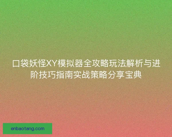 口袋妖怪XY模拟器全攻略玩法解析与进阶技巧指南实战策略分享宝典