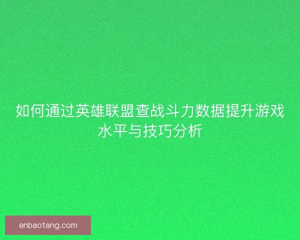 如何通过英雄联盟查战斗力数据提升游戏水平与技巧分析 如何通过英雄联盟查战斗力数据提升游戏水平与技巧分析