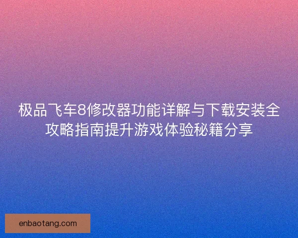 极品飞车8修改器功能详解与下载安装全攻略指南提升游戏体验秘籍分享 极品飞车8修改器功能详解与下载安装全攻略指南提升游戏体验秘籍分享