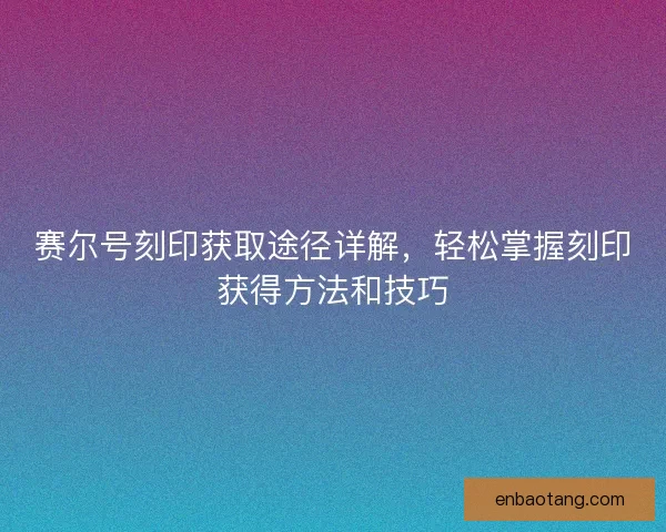 赛尔号刻印获取途径详解，轻松掌握刻印获得方法和技巧