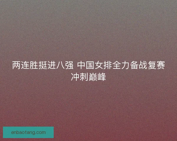 两连胜挺进八强 中国女排全力备战复赛冲刺巅峰