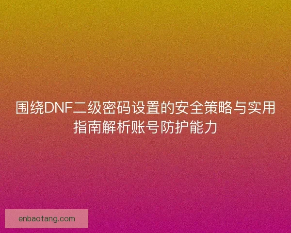 围绕DNF二级密码设置的安全策略与实用指南解析账号防护能力