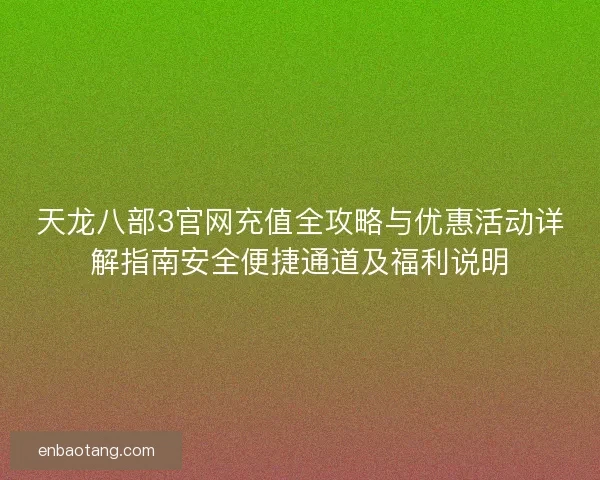 天龙八部3官网充值全攻略与优惠活动详解指南安全便捷通道及福利说明