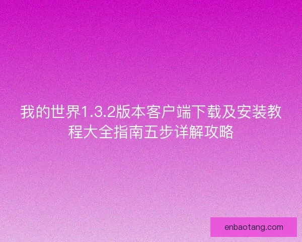 我的世界1.3.2版本客户端下载及安装教程大全指南五步详解攻略
