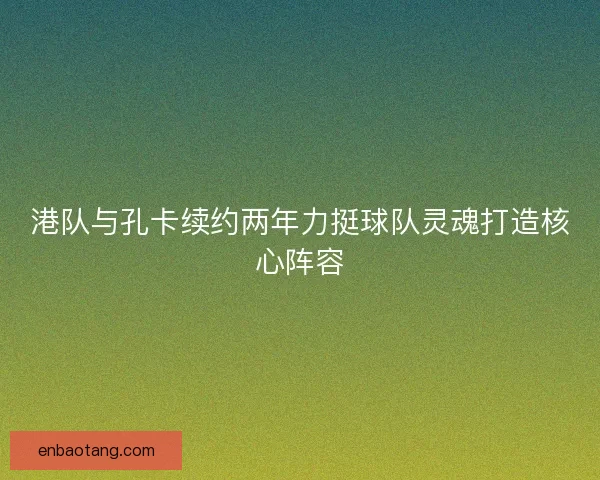 港队与孔卡续约两年力挺球队灵魂打造核心阵容 港队与孔卡续约两年力挺球队灵魂打造核心阵容