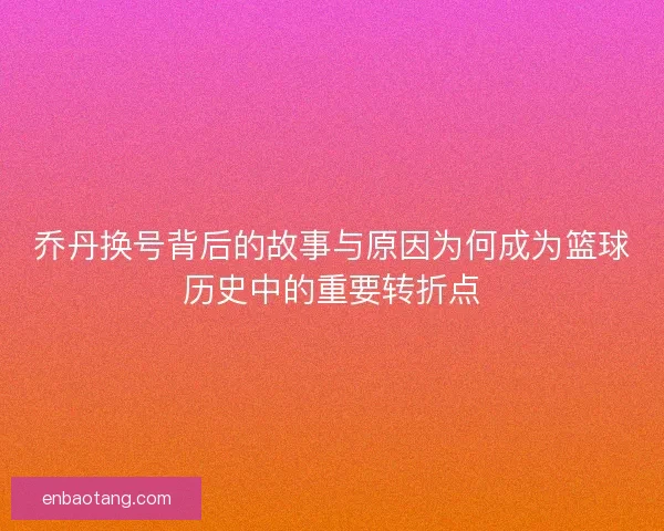 乔丹换号背后的故事与原因为何成为篮球历史中的重要转折点