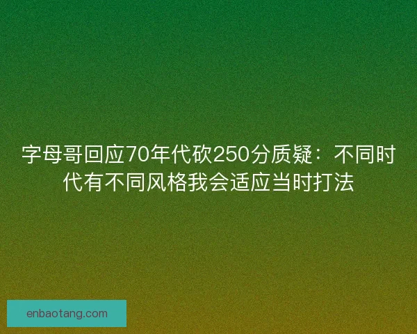 字母哥回应70年代砍250分质疑：不同时代有不同风格我会适应当时打法
