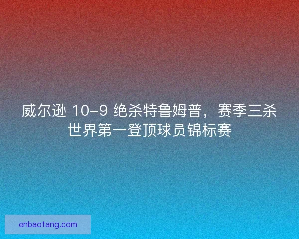 威尔逊 10-9 绝杀特鲁姆普，赛季三杀世界第一登顶球员锦标赛