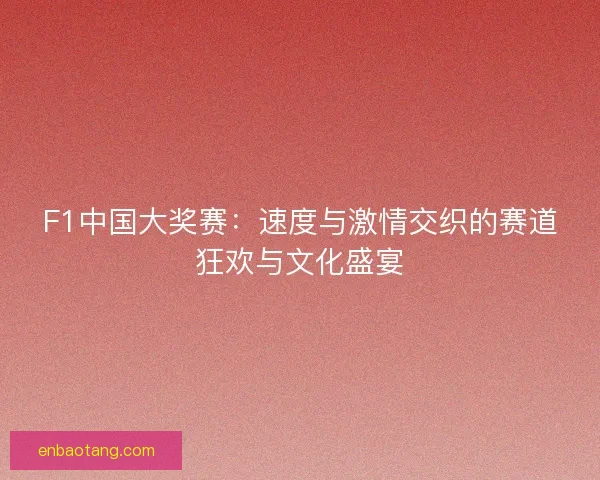 F1中国大奖赛：速度与激情交织的赛道狂欢与文化盛宴
