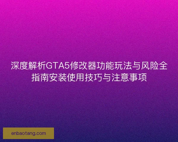 深度解析GTA5修改器功能玩法与风险全指南安装使用技巧与注意事项