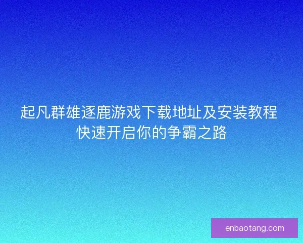 起凡群雄逐鹿游戏下载地址及安装教程 快速开启你的争霸之路