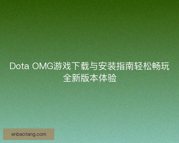 Dota OMG游戏下载与安装指南轻松畅玩全新版本体验