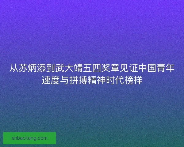 从苏炳添到武大靖五四奖章见证中国青年速度与拼搏精神时代榜样