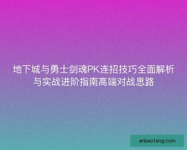 地下城与勇士剑魂PK连招技巧全面解析与实战进阶指南高端对战思路