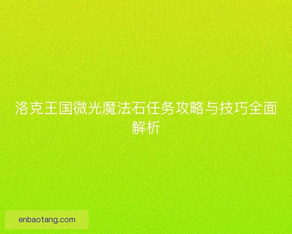 洛克王国微光魔法石任务攻略与技巧全面解析