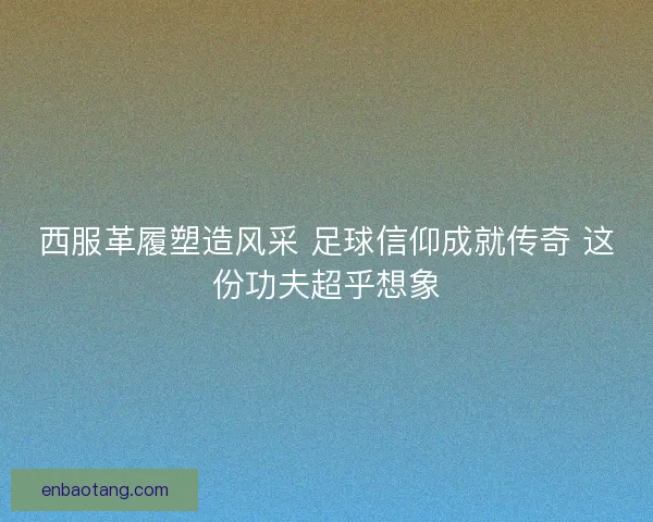 西服革履塑造风采 足球信仰成就传奇 这份功夫超乎想象
