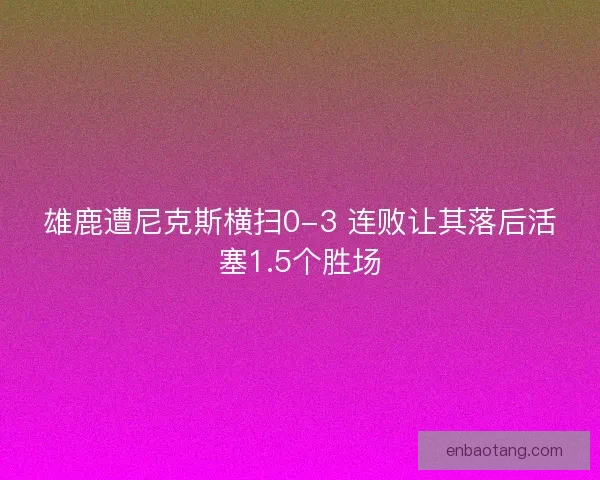 雄鹿遭尼克斯横扫0-3 连败让其落后活塞1.5个胜场