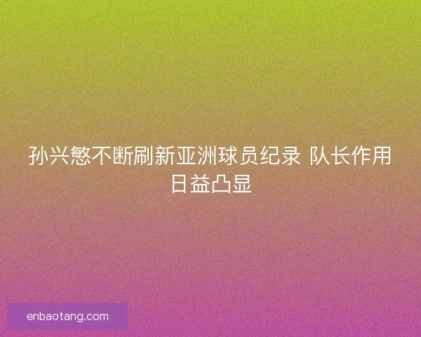 孙兴慜不断刷新亚洲球员纪录 队长作用日益凸显 孙兴慜不断刷新亚洲球员纪录 队长作用日益凸显