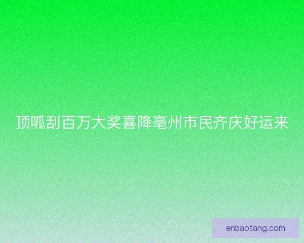 顶呱刮百万大奖喜降亳州市民齐庆好运来