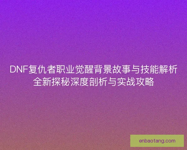 DNF复仇者职业觉醒背景故事与技能解析全新探秘深度剖析与实战攻略