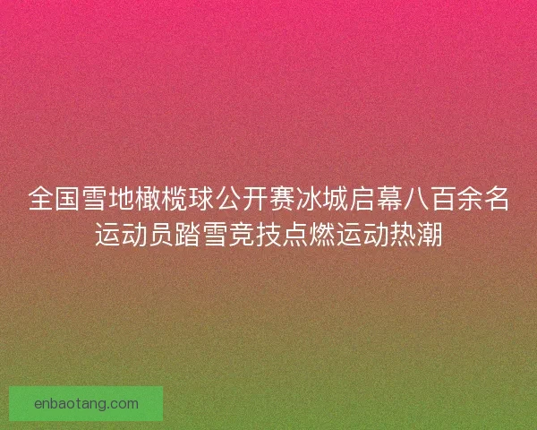 全国雪地橄榄球公开赛冰城启幕八百余名运动员踏雪竞技点燃运动热潮