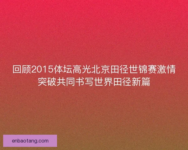 回顾2015体坛高光北京田径世锦赛激情突破共同书写世界田径新篇