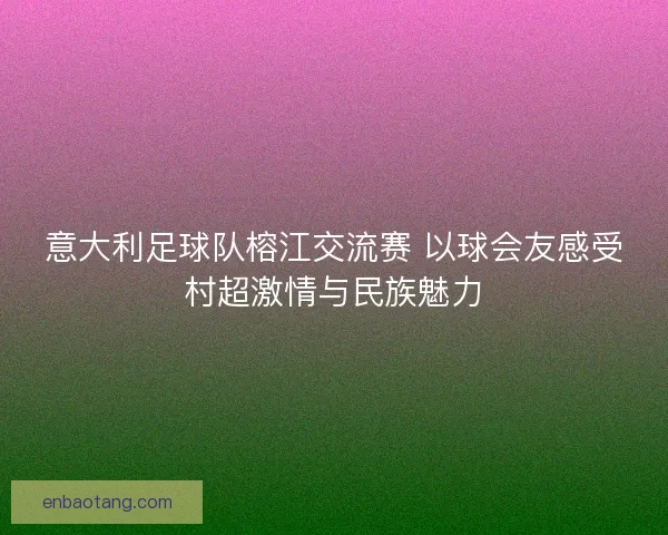 意大利足球队榕江交流赛 以球会友感受村超激情与民族魅力