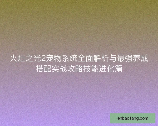 火炬之光2宠物系统全面解析与最强养成搭配实战攻略技能进化篇