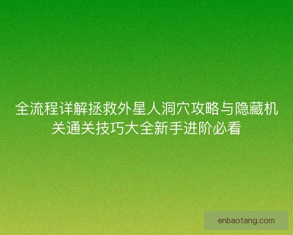 全流程详解拯救外星人洞穴攻略与隐藏机关通关技巧大全新手进阶必看