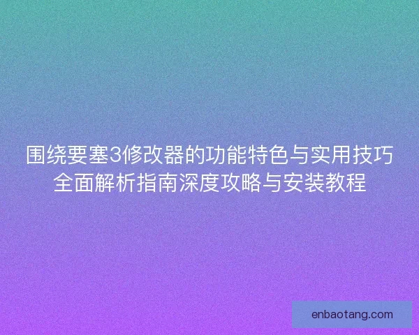 围绕要塞3修改器的功能特色与实用技巧全面解析指南深度攻略与安装教程