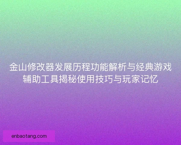 金山修改器发展历程功能解析与经典游戏辅助工具揭秘使用技巧与玩家记忆 金山修改器发展历程功能解析与经典游戏辅助工具揭秘使用技巧与玩家记忆