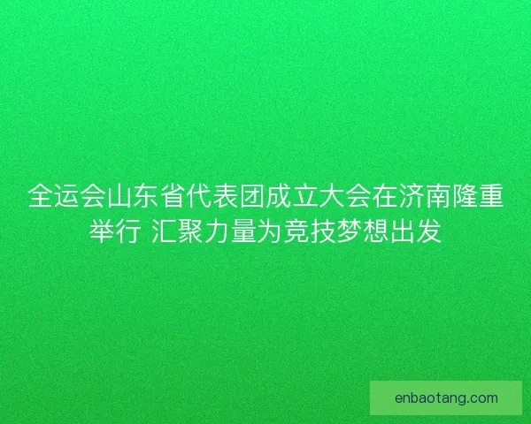 全运会山东省代表团成立大会在济南隆重举行 汇聚力量为竞技梦想出发 全运会山东省代表团成立大会在济南隆重举行 汇聚力量为竞技梦想出发