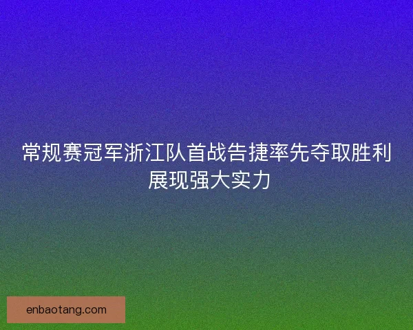 常规赛冠军浙江队首战告捷率先夺取胜利 展现强大实力
