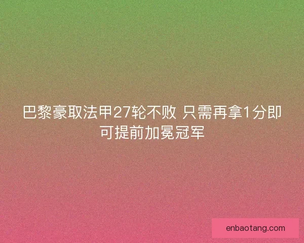 巴黎豪取法甲27轮不败 只需再拿1分即可提前加冕冠军
