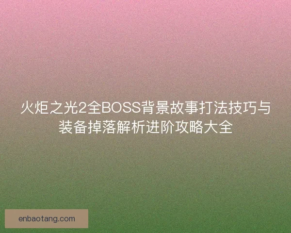 火炬之光2全BOSS背景故事打法技巧与装备掉落解析进阶攻略大全