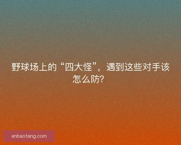 野球场上的 “四大怪”，遇到这些对手该怎么防？
