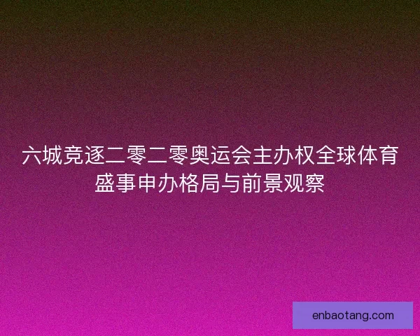 六城竞逐二零二零奥运会主办权全球体育盛事申办格局与前景观察 六城竞逐二零二零奥运会主办权全球体育盛事申办格局与前景观察