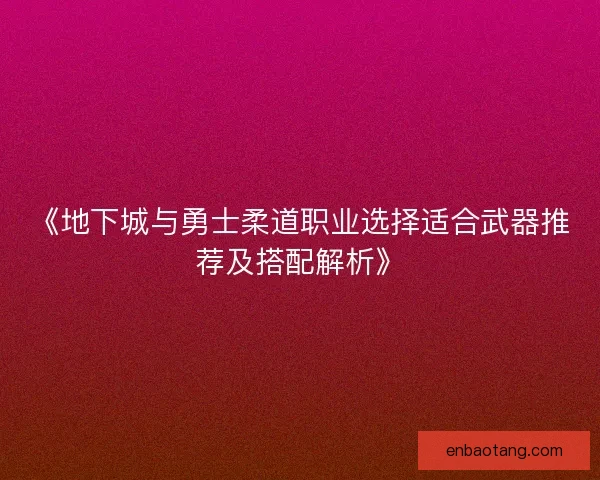 《地下城与勇士柔道职业选择适合武器推荐及搭配解析》 《地下城与勇士柔道职业选择适合武器推荐及搭配解析》