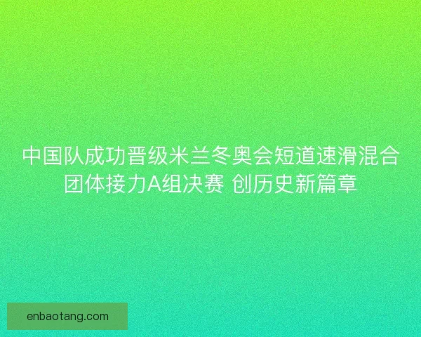 中国队成功晋级米兰冬奥会短道速滑混合团体接力A组决赛 创历史新篇章 中国队成功晋级米兰冬奥会短道速滑混合团体接力A组决赛 创历史新篇章